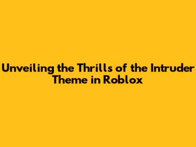 Unveiling the Thrills of the Intruder Theme in Roblox
