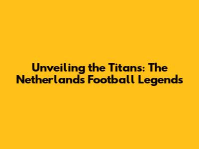 Unveiling the Titans: The Netherlands' Football Legends