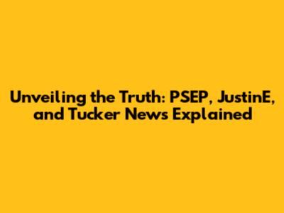 Unveiling the Truth: PSEP, JustinE, and Tucker News Explained