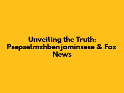 Unveiling the Truth: Psepselmzhbenjaminsese & Fox News