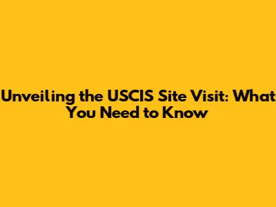 Unveiling the USCIS Site Visit: What You Need to Know