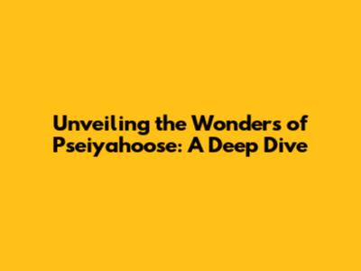 Unveiling the Wonders of Pseiyahoose: A Deep Dive