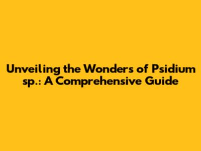 Unveiling the Wonders of Psidium sp.: A Comprehensive Guide
