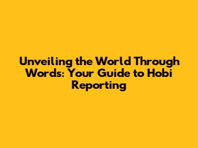 Unveiling the World Through Words: Your Guide to Hobi Reporting