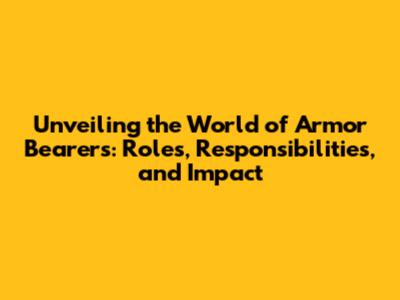 Unveiling the World of Armor Bearers: Roles, Responsibilities, and Impact