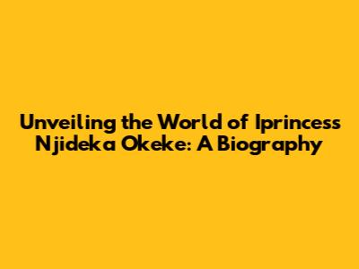 Unveiling the World of Iprincess Njideka Okeke: A Biography