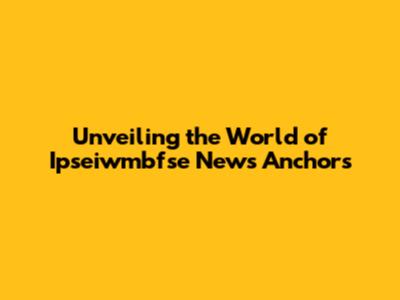 Unveiling the World of Ipseiwmbfse News Anchors