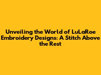 Unveiling the World of LuLaRoe Embroidery Designs: A Stitch Above the Rest