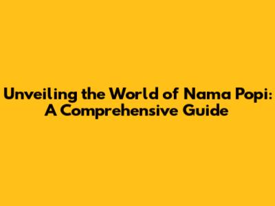 Unveiling the World of Nama Popi: A Comprehensive Guide