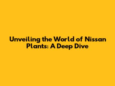 Unveiling the World of Nissan Plants: A Deep Dive