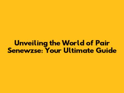Unveiling the World of Pair Senewzse: Your Ultimate Guide
