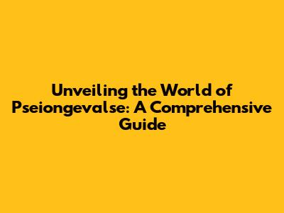 Unveiling the World of Pseiongevalse: A Comprehensive Guide