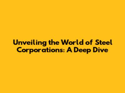 Unveiling the World of Steel Corporations: A Deep Dive