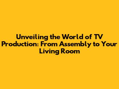 Unveiling the World of TV Production: From Assembly to Your Living Room