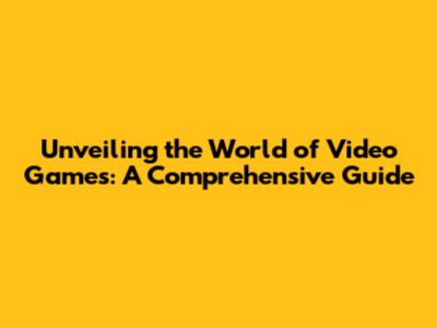 Unveiling the World of Video Games: A Comprehensive Guide