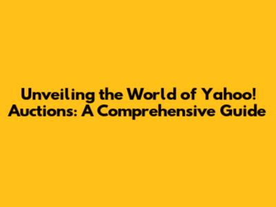 Unveiling the World of Yahoo! Auctions: A Comprehensive Guide