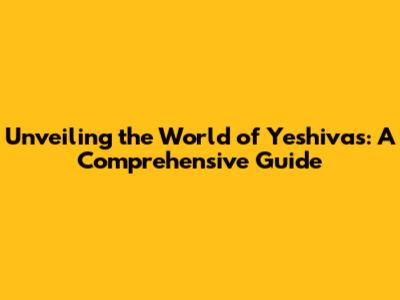 Unveiling the World of Yeshivas: A Comprehensive Guide