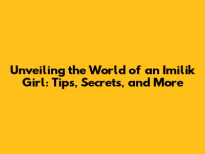 Unveiling the World of an Imilik Girl: Tips, Secrets, and More