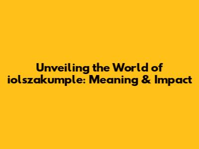 Unveiling the World of iolszakumple: Meaning & Impact