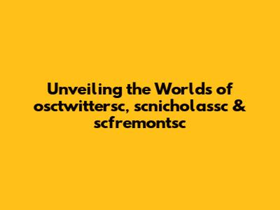 Unveiling the Worlds of osctwittersc, scnicholassc & scfremontsc