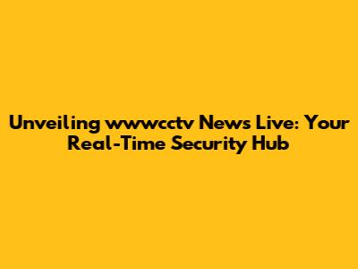 Unveiling wwwcctv News Live: Your Real-Time Security Hub