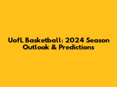 UofL Basketball: 2024 Season Outlook & Predictions