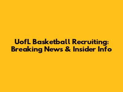UofL Basketball Recruiting: Breaking News & Insider Info