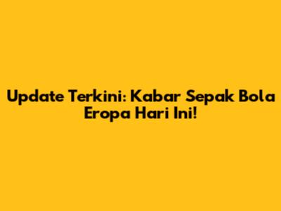 Update Terkini: Kabar Sepak Bola Eropa Hari Ini!