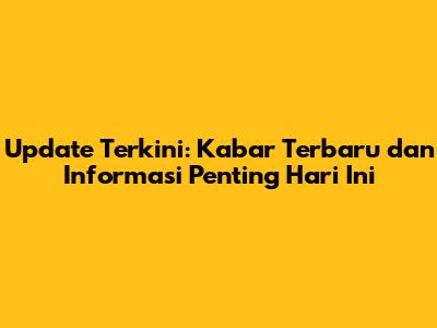 Update Terkini: Kabar Terbaru dan Informasi Penting Hari Ini