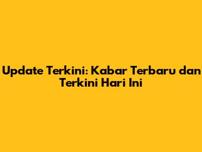 Update Terkini: Kabar Terbaru dan Terkini Hari Ini