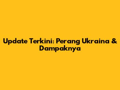Update Terkini: Perang Ukraina & Dampaknya