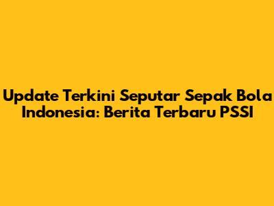 Update Terkini Seputar Sepak Bola Indonesia: Berita Terbaru PSSI