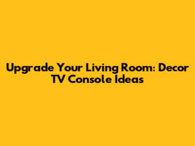 Upgrade Your Living Room: Decor TV Console Ideas