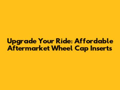 Upgrade Your Ride: Affordable Aftermarket Wheel Cap Inserts