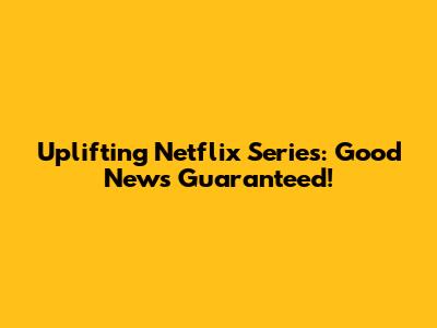 Uplifting Netflix Series: Good News Guaranteed!