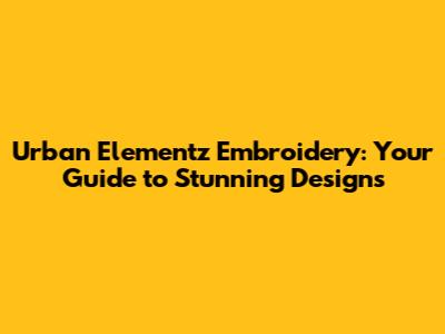 Urban Elementz Embroidery: Your Guide to Stunning Designs