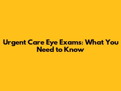 Urgent Care Eye Exams: What You Need to Know
