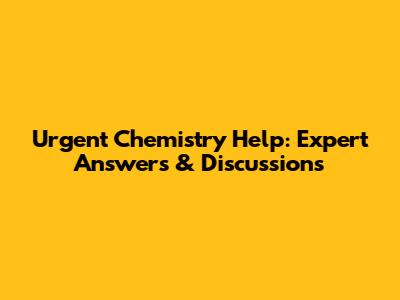Urgent Chemistry Help: Expert Answers & Discussions