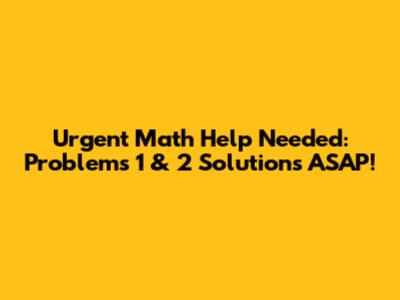 Urgent Math Help Needed: Problems 1 & 2 Solutions ASAP!