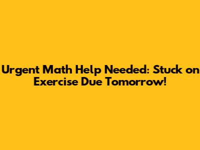 Urgent Math Help Needed: Stuck on Exercise Due Tomorrow!