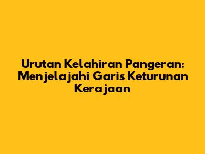 Urutan Kelahiran Pangeran: Menjelajahi Garis Keturunan Kerajaan