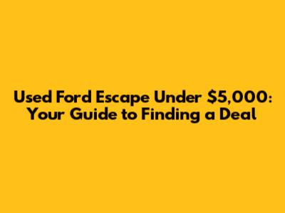 Used Ford Escape Under $5,000: Your Guide to Finding a Deal