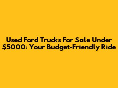 Used Ford Trucks For Sale Under $5000: Your Budget-Friendly Ride
