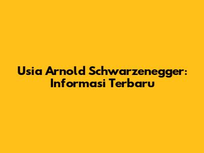 Usia Arnold Schwarzenegger: Informasi Terbaru
