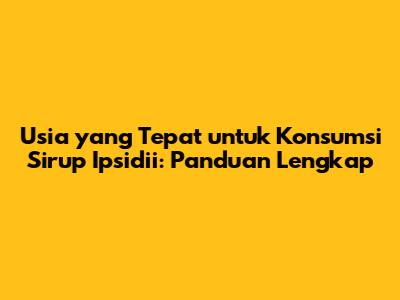 Usia yang Tepat untuk Konsumsi Sirup Ipsidii: Panduan Lengkap