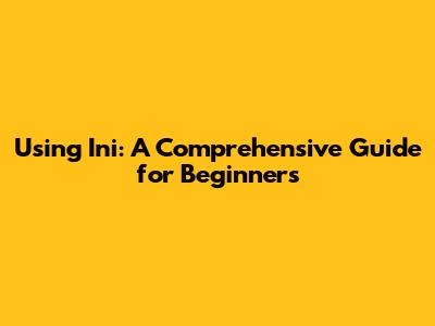 Using 'Ini': A Comprehensive Guide for Beginners