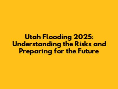 Utah Flooding 2025: Understanding the Risks and Preparing for the Future