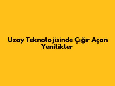 Uzay Teknolojisinde Çığır Açan Yenilikler