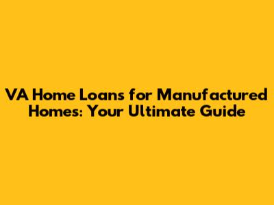 VA Home Loans for Manufactured Homes: Your Ultimate Guide
