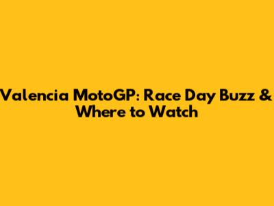 Valencia MotoGP: Race Day Buzz & Where to Watch